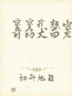 宝宝我想吃你胸前的大白兔奶糖