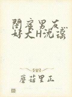 闺蜜男友...好大H沈瑶