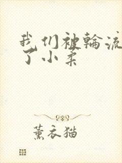 我们被轮流玩爽了小柔