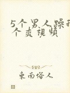 5个男人躁我一个爽视频