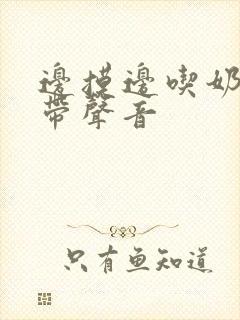 边摸边吃奶边做带声音