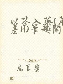 以茶入药(年龄差H)笔趣阁