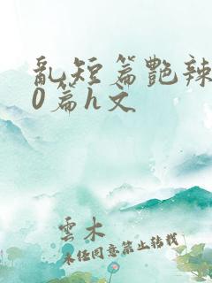 乱短篇艳辣500篇h文