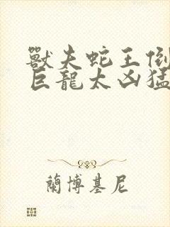 兽夫蛇王倒刺的巨龙太凶猛