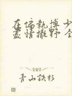 在偏执博少身边尽情撒野 全文免费阅读