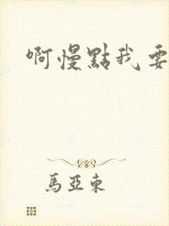 啊慢点我要烂了