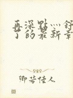 再深点灬舒服灬了的最新章节