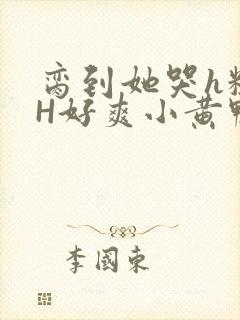 脔到她哭h粗话H好爽小黄鸭视频