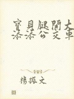 宝贝腿开大点我添添公交车