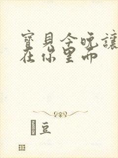 宝贝今晚让我留在你里面