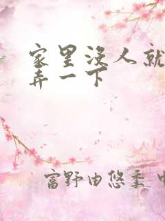 家里没人就让你弄一下