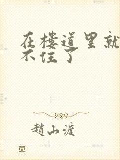 在楼道里就控制不住了