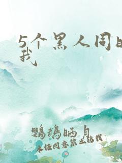 5个黑人同时玩我