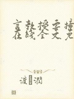 言教授要撞坏了在线全文免费阅读作者