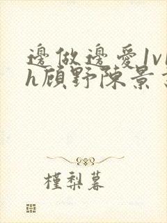 边做边爱1v1h顾野陈景书