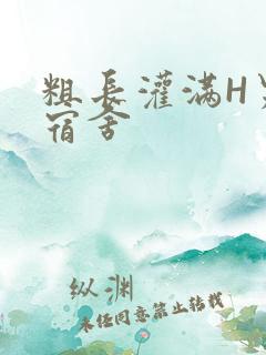 粗长灌满H男男宿舍