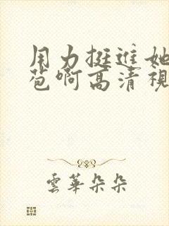 用力挺进她的花苞啊高清视频