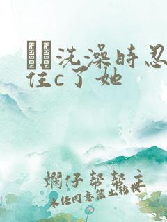 妺妺洗澡时忍不住c了她