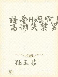 诱受H嗯啊巨肉高潮失禁男男