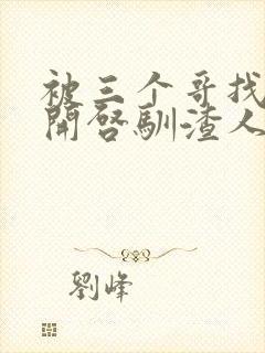 被三个哥找到后开启驯渣人生