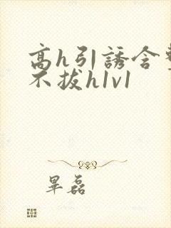 高h引诱含整夜不拔h1v1