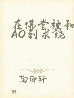 在佛堂被和尚CAO到求饶