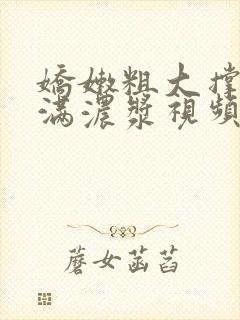 娇嫩粗大撑开灌满浓浆视频