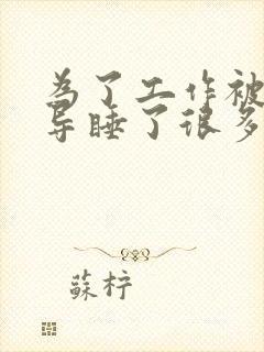 为了工作被几领导睡了很多次