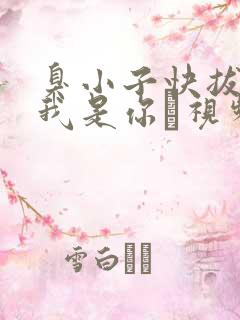 臭小子快拔出来我是你嫲视频