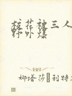 校花被三人拖去野外爆