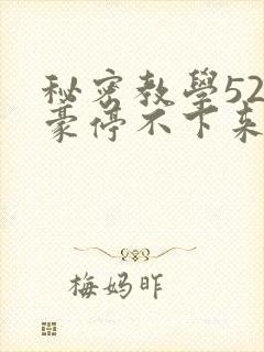 秘密教学52子豪停不下来了下拉式
