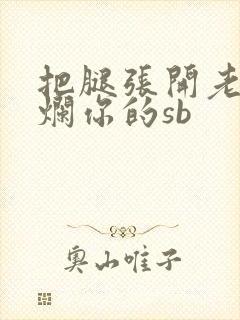 把腿张开老子臊烂你的sb