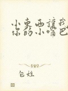 小东西让我尝尝你的小嘴巴