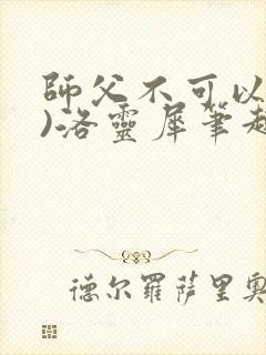 师父不可以(限)洛灵犀笔趣阁无弹窗