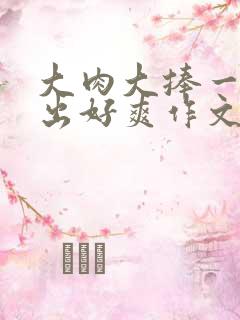 大肉大捧一进一出好爽作文