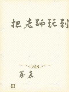 把老师玩到怀孕