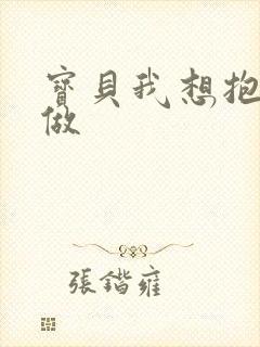 宝贝我想抱着你做
