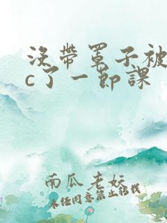 没带罩子被校霸c了一节课