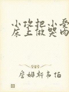 小攻把小受绑在床上做哭肉