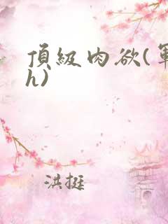 顶级肉欲(军高h)