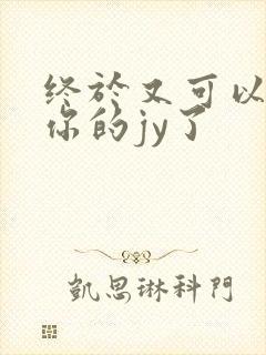 终于又可以吃到你的jy了