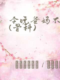 今晚爸妈不在家(骨科)