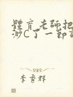 体育老师把林渺渺C了一节课作文