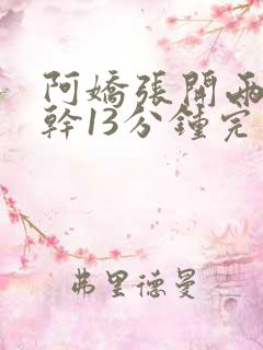 阿娇张开两腿实干13分钟完整版