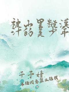 被山里糙汉C出汁的美少年小说