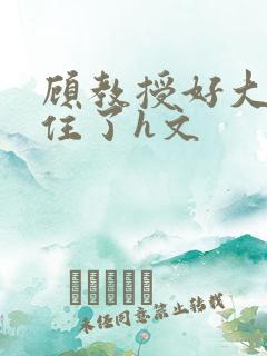 顾教授好大含不住了h文