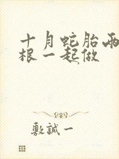 十月蛇胎两个蛇根一起做