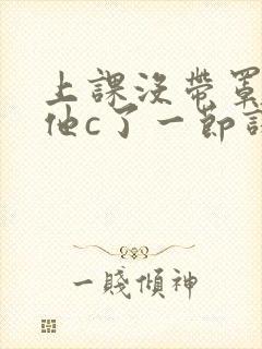 上课没带罩子让他c了一节课