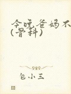 今晚爸妈不在家(骨科)