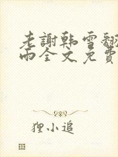 老谢韩雪翻云覆雨全文免费阅读